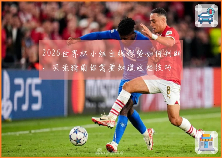 2026世界杯小组出线形势如何判断,买竞猜前你需要知道这些技巧
