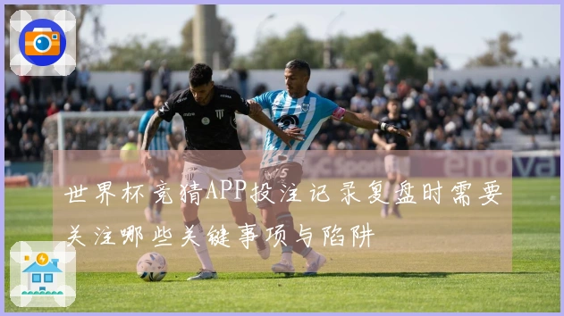 世界杯竞猜APP投注记录复盘时需要关注哪些关键事项与陷阱