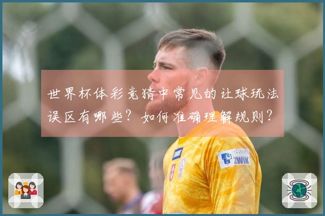 世界杯体彩竞猜中常见的让球玩法误区有哪些?如何准确理解规则?