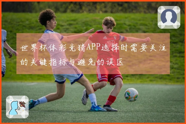 世界杯体彩竞猜APP选择时需要关注的关键指标与避免的误区