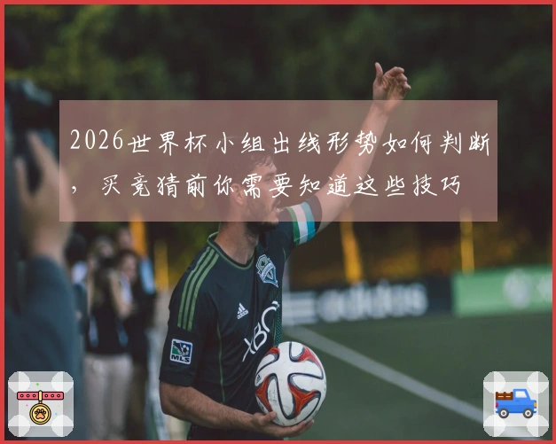 2026世界杯小组出线形势如何判断，买竞猜前你需要知道这些技巧