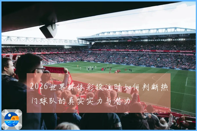 2026世界杯体彩投注时如何判断热门球队的真实实力与潜力