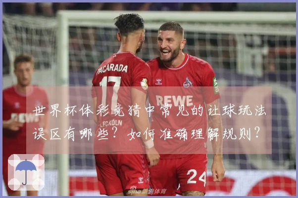 世界杯体彩竞猜中常见的让球玩法误区有哪些？如何准确理解规则？