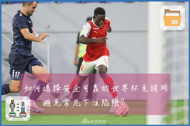如何选择安全可靠的世界杯竞猜网站,避免常见下注陷阱?