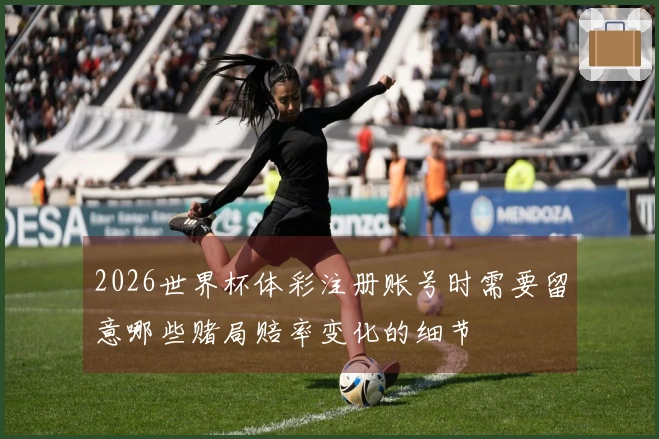 2026世界杯体彩注册账号时需要留意哪些赌局赔率变化的细节