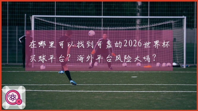 在哪里可以找到可靠的2026世界杯买球平台？海外平台风险大吗？