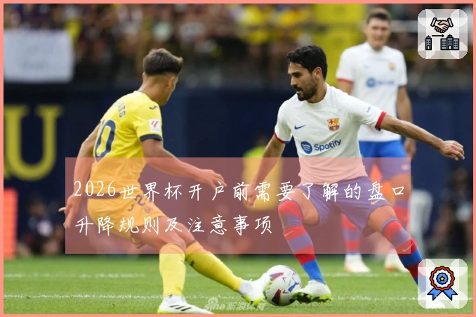 2026世界杯开户前需要了解的盘口升降规则及注意事项